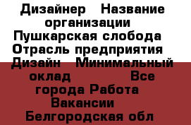 Дизайнер › Название организации ­ Пушкарская слобода › Отрасль предприятия ­ Дизайн › Минимальный оклад ­ 25 000 - Все города Работа » Вакансии   . Белгородская обл.